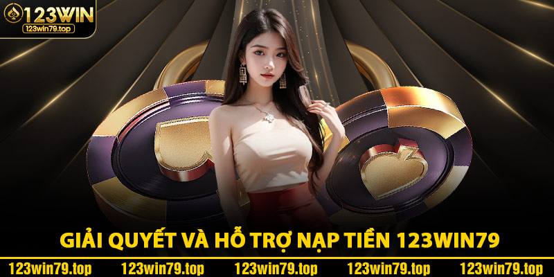 Giải Quyết Và Hỗ Trợ Nạp Tiền 123Win79